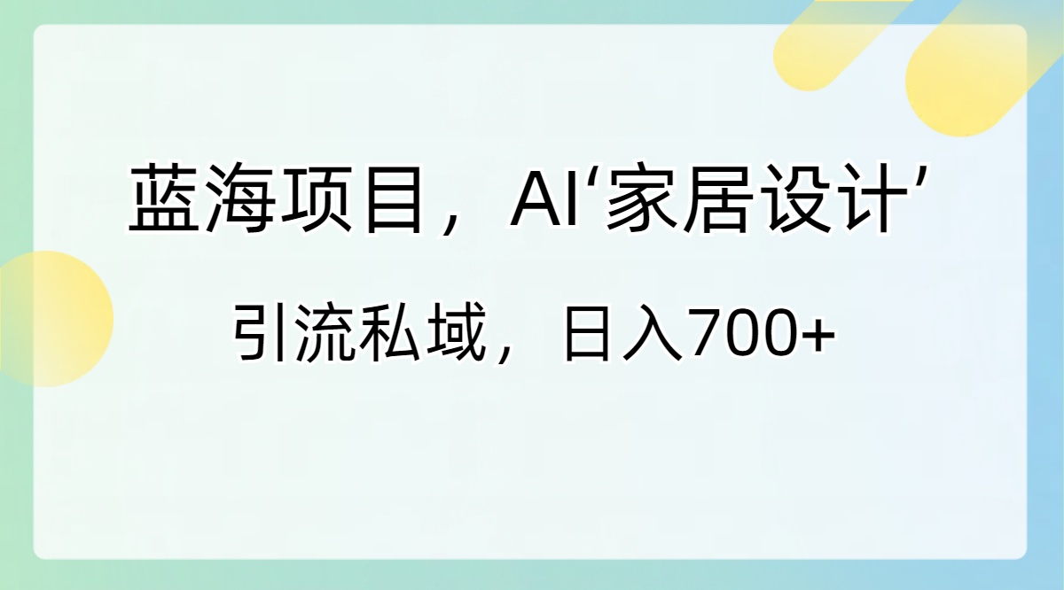 蓝海项目，AI‘家居设计’ 引流私域，日入700+-学途在线