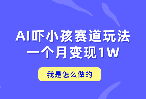通过AI吓小孩这个赛道玩法月入过万，我是怎么做的？-学途在线