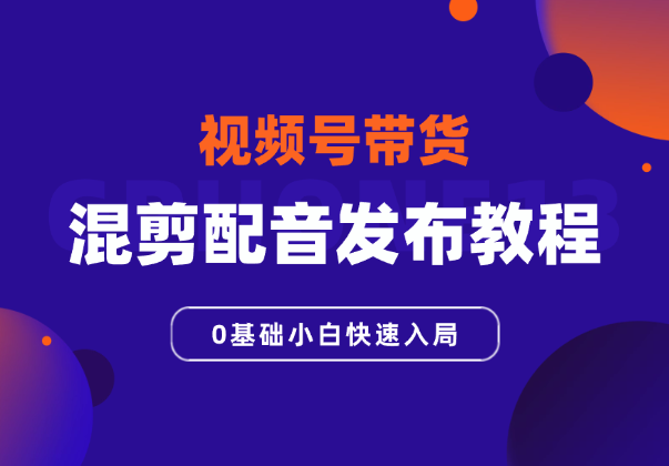 视频号带货，混剪配音发布全套教程，0基础小白快速入局-学途在线