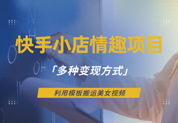 快手小店情趣男粉项目，利用模板搬运美女视频，多种变现方式-学途在线