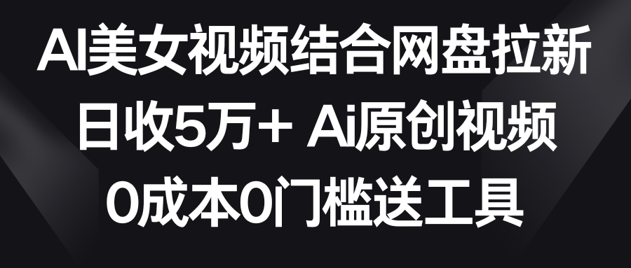 AI美女视频结合网盘拉新，日收5万+两分钟一条Ai原创视频，0成本0门槛送工具-学途在线