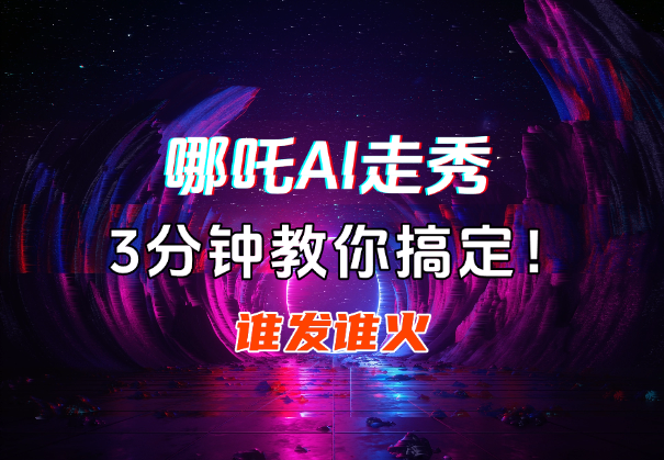 哪吒走秀AI视频谁发谁火，3分钟教你搞定！-学途在线