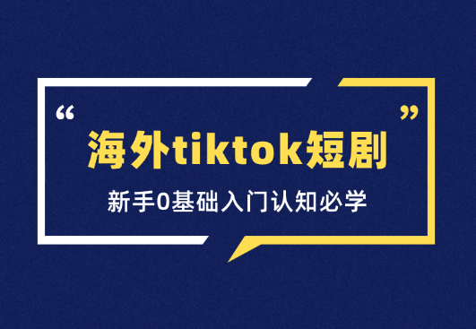 海外tiktok短剧基础课，新手0基础入门认知必学-学途在线