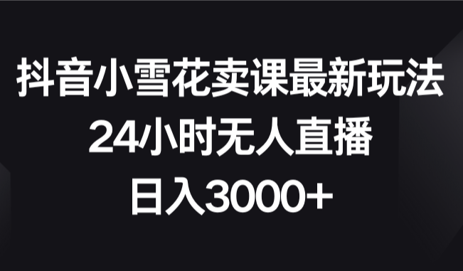 抖音小雪花卖课最新玩法，24小时无人直播，日入3000+-学途在线