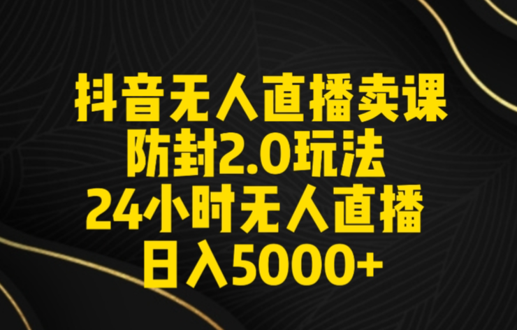 抖音无人直播卖课防封2.0玩法，日入5000+附直播素材+音频-学途在线