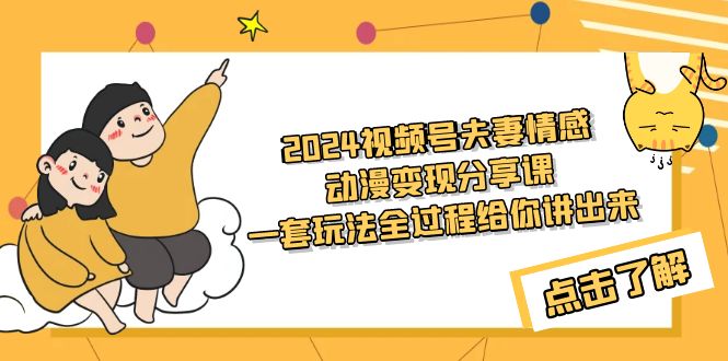 2024视频号夫妻情感动漫变现分享课 一套玩法全过程给你讲出来（教程+素材）-学途在线