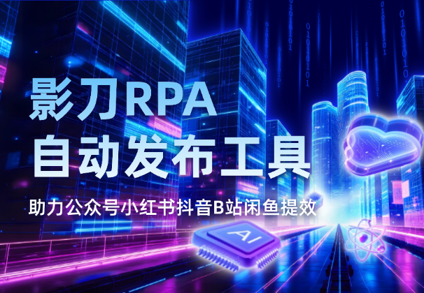 影刀RPA自动发布工具，助力公众号小红书抖音B站闲鱼提效-学途在线