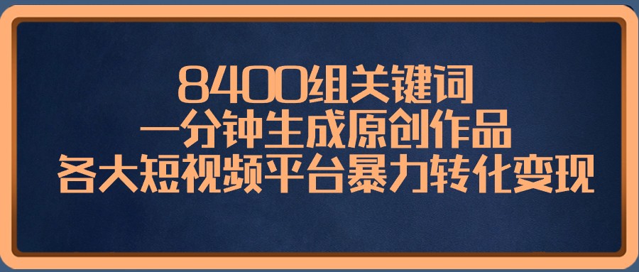8400组关键词，一分钟生成原创作品，各大短视频平台暴力转化变现-学途在线