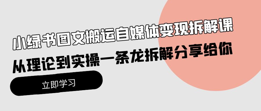 小绿书图文搬运自媒体变现拆解课，从理论到实操一条龙拆解分享给你-学途在线
