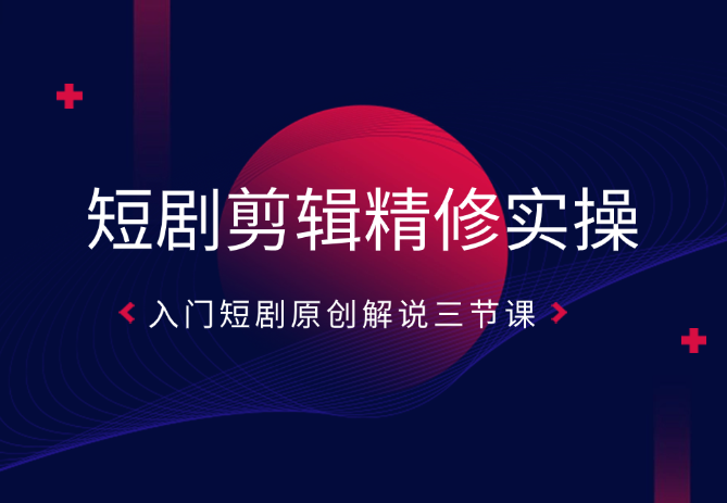 短剧剪辑精修实操课，入门短剧原创解说-学途在线