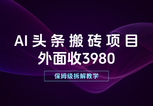 外面收3980的AI头条搬砖项目，保姆级拆解教学！-学途在线