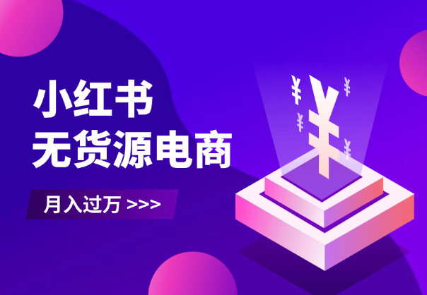小红书无货源电商，全品类都可以做，做好了月入过万-学途在线