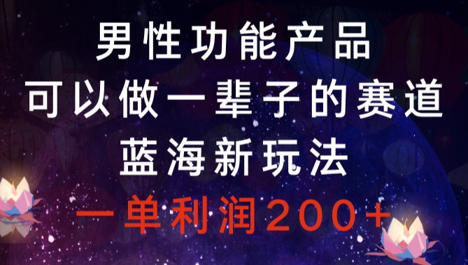 男性功能产品，可以做一辈子的赛道，蓝海新玩法，一单利润200+-学途在线