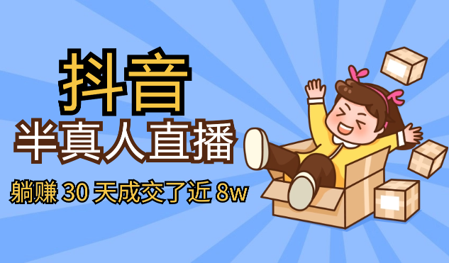 抖音半真人直播，躺赚 30 天成交了近 8w【图文】-学途在线