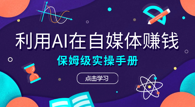 [保姆级实操手册] 2024年如何用ai在自媒体赚钱！【图文】-学途在线