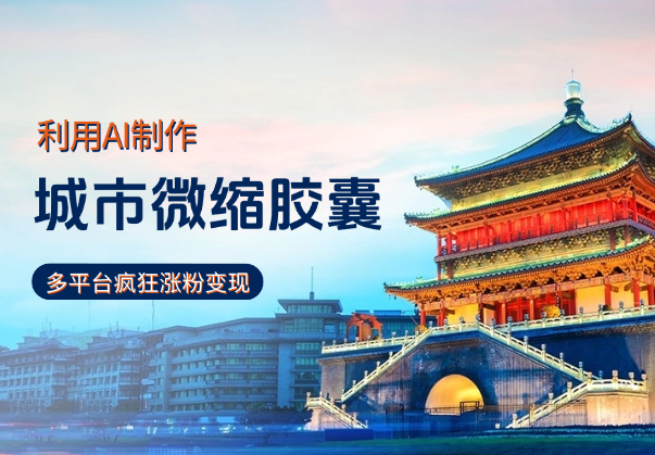 AI制作城市微缩胶囊， 多平台分发，疯狂涨粉变现-学途在线