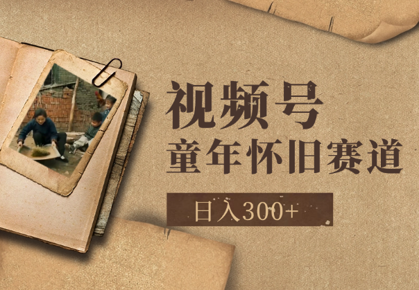 视频号童年怀旧赛道，日入300+，新老手可做-学途在线