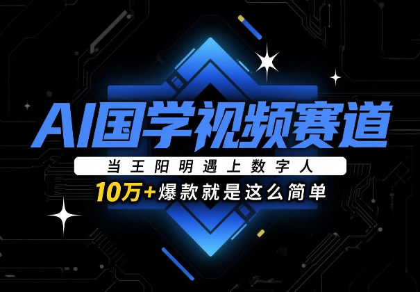 AI国学视频赛道：当王阳明遇上数字人，10万+爆款就是这么简单-学途在线