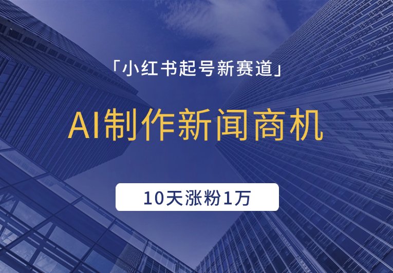 小红书起号新赛道，AI制作新闻商机，10天涨粉1万，操作简单-学途在线