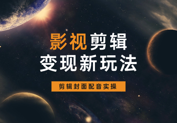 影视剪辑变现新玩法，播放量破几十万，剪辑封面配音实操-学途在线
