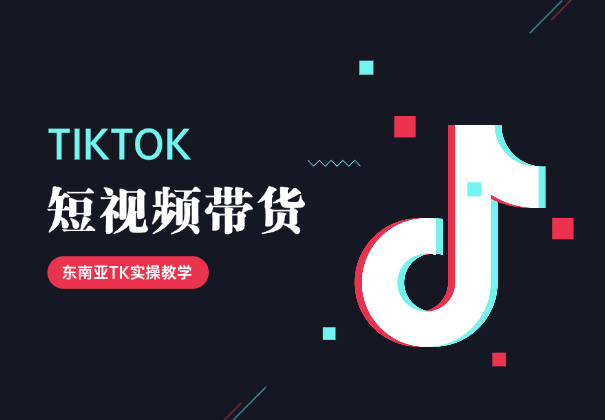 TikTok东南亚短视频带货，TK带货实操教学-学途在线
