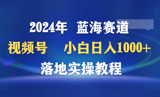 2024年蓝海赛道 视频号 小白日入1000+ 落地实操教程-学途在线