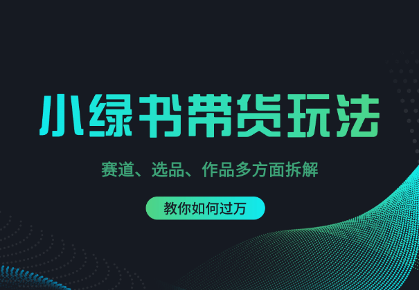 小绿书带货玩法，赛道、选品、作品多方面拆解，教你如何过万-学途在线