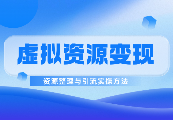 虚拟资源6种变现模式，资源整理与引流实操方法-学途在线