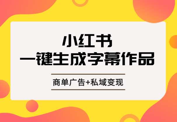 小红书一键生成字幕作品玩法，结合商单广告+私域变现-学途在线