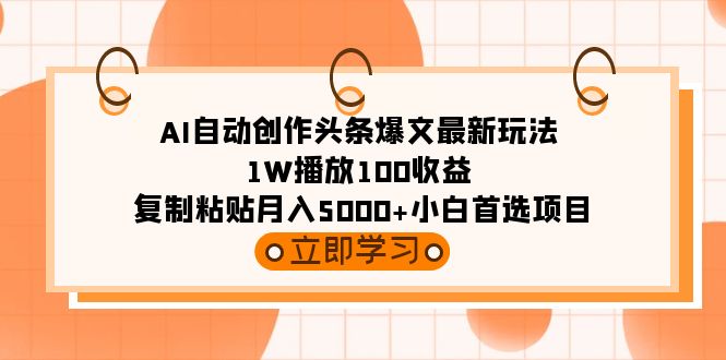 AI自动创作头条爆文最新玩法 1W播放100收益 复制粘贴月入5000+小白首选项目-学途在线