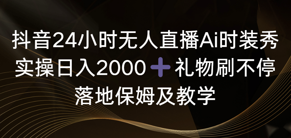 抖音24小时无人直播Ai时装秀，实操日入2000+，礼物刷不停，落地保姆及教学-学途在线