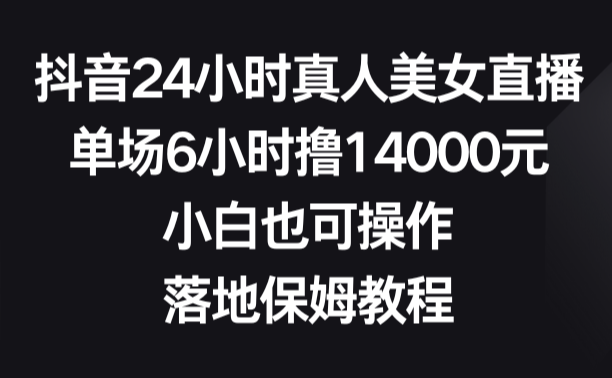 抖音24小时真人美女直播，单场6小时14000元，小白也可操作，落地保姆教程-学途在线