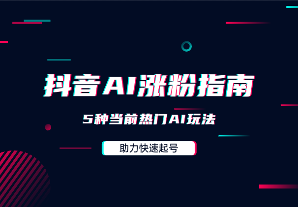 抖音快速涨粉AI指南，5种当前热门AI玩法，助力快速起号-学途在线