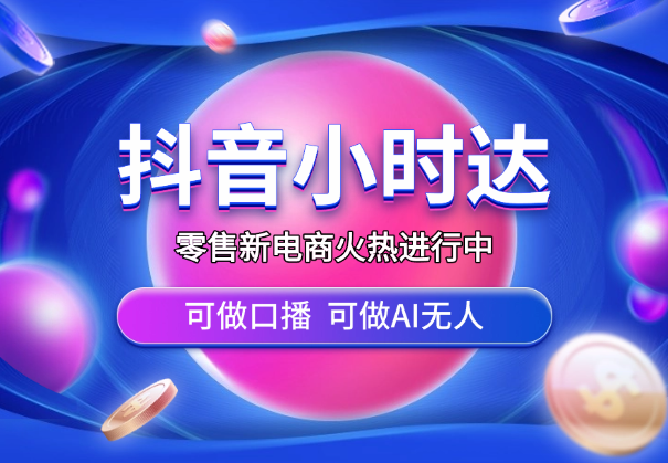 零售新电商，抖音小时达火热进行中，可做口播，可做AI无人-学途在线