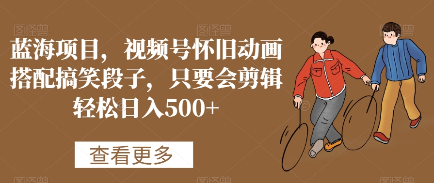 蓝海项目，视频号怀旧动画搭配搞笑段子，只要会剪辑轻松日入500+-学途在线