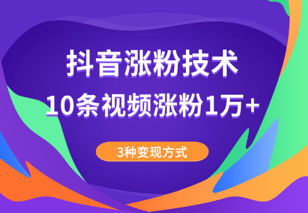 抖音涨粉技术，10条视频涨粉1万+，3种变现方式-学途在线