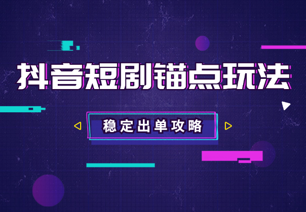 抖音短剧锚点玩法全攻略，出单稳定，不容易违规-学途在线
