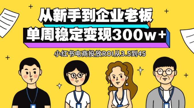 从新手到企业老板，小红书电商投放ROI从3.5到45，单周稳定变现300w+【图文】-学途在线