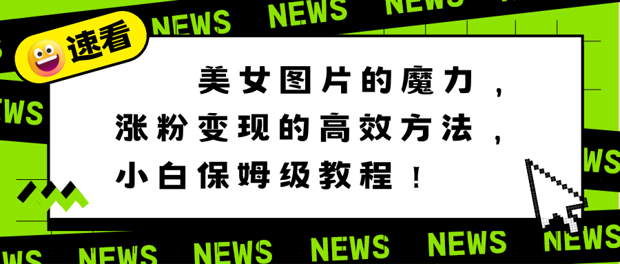 美女图片的魔力，涨粉变现的高效方法，小白保姆级教程！-学途在线