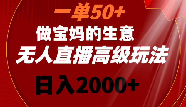 一单50+做宝妈的生意 无人直播高级玩法 日入2000+-学途在线