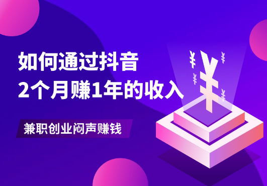 金九银十，如何通过抖音两个月赚一年的收入，兼职创业闷声赚钱-学途在线