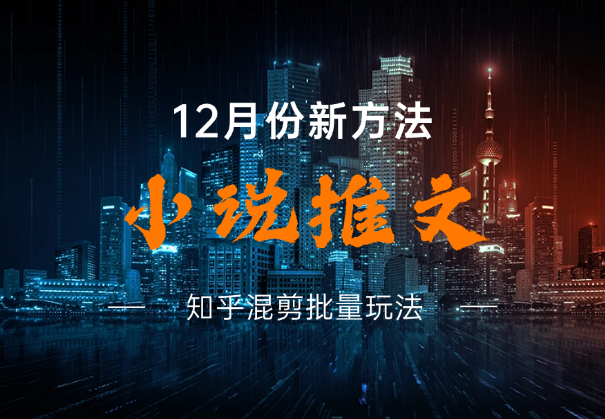 小说推文12月份新方法分享，知乎混剪批量玩法-学途在线