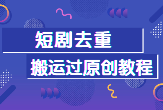 短剧去重十二步法则，短视频搬运过原创教程，让你的视频轻松过审-学途在线