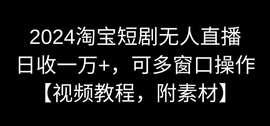 2024淘宝短剧无人直播，日收一万+，可多窗口操作【视频教程，附素材】-学途在线