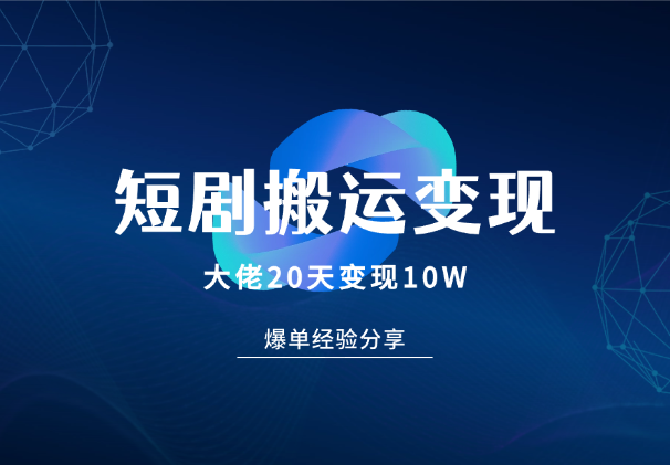 短剧搬运大佬分享20天变现10W的爆单经验分享-学途在线
