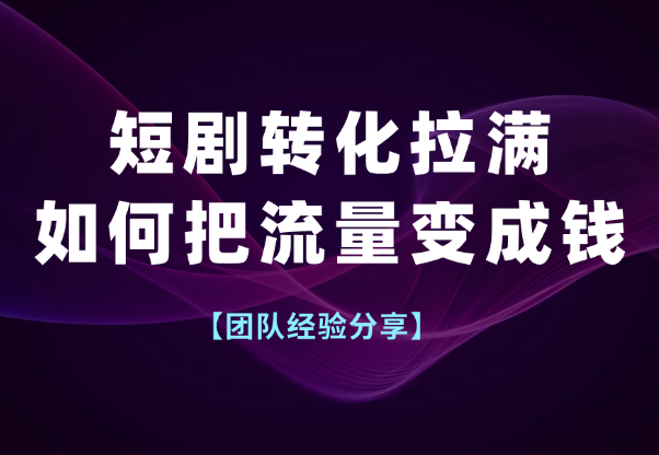 短剧如何把转化拉满，如何把流量变成钱-学途在线