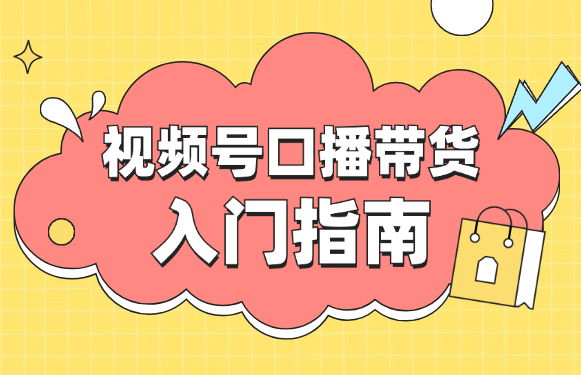 视频号口播带货小白入门指南详解，从0到1一步步带你操作!-学途在线