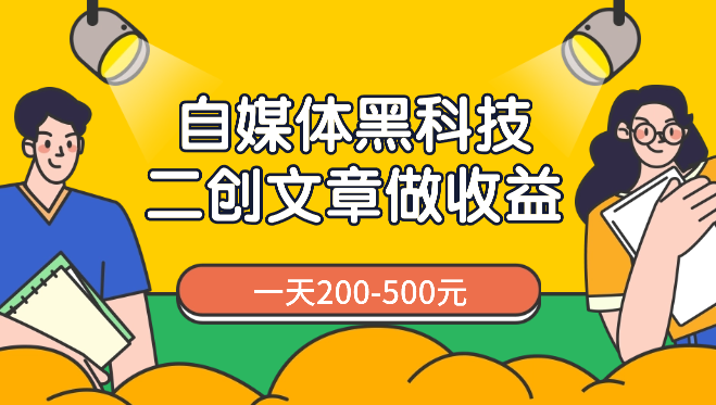 自媒体黑科技：二创文章做收益，一天200-500元，手把手教你！-学途在线