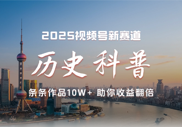 2025视频号历史科普赛道，条条作品10W+，助你收益翻倍-学途在线