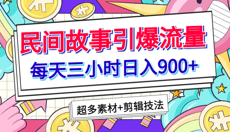 每天三小时日入900+，用民间故事引爆流量，多重变现（超多素材+剪辑技法）-学途在线
